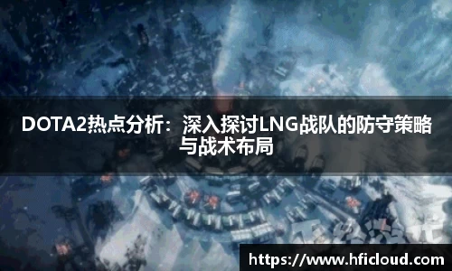 DOTA2热点分析：深入探讨LNG战队的防守策略与战术布局