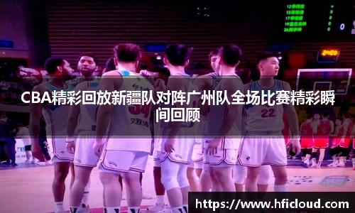 CBA精彩回放新疆队对阵广州队全场比赛精彩瞬间回顾